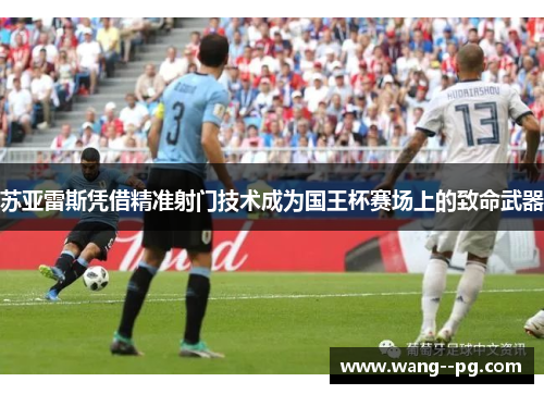 苏亚雷斯凭借精准射门技术成为国王杯赛场上的致命武器