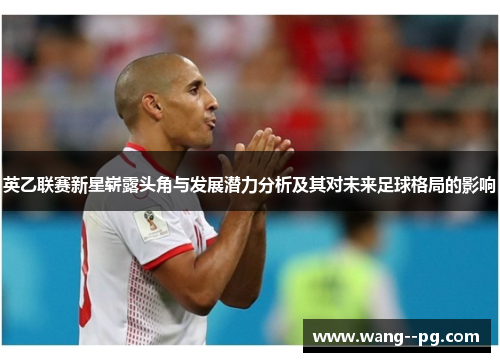 英乙联赛新星崭露头角与发展潜力分析及其对未来足球格局的影响