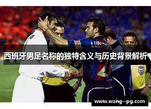 西班牙男足名称的独特含义与历史背景解析