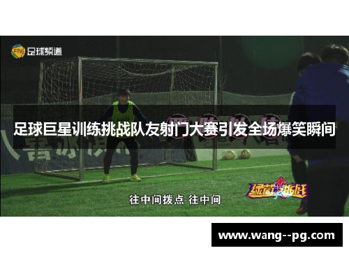 足球巨星训练挑战队友射门大赛引发全场爆笑瞬间
