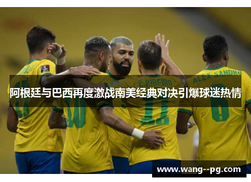 阿根廷与巴西再度激战南美经典对决引爆球迷热情