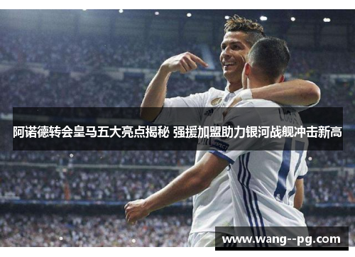 阿诺德转会皇马五大亮点揭秘 强援加盟助力银河战舰冲击新高