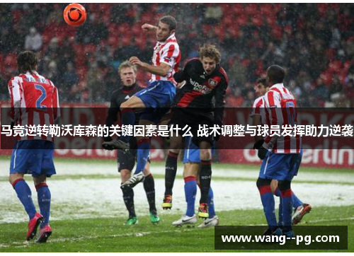 马竞逆转勒沃库森的关键因素是什么 战术调整与球员发挥助力逆袭