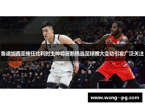 鲁迪加西亚接任比利时主帅将迎新挑战足球圈大变动引发广泛关注