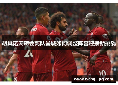 胡桑诺夫转会离队曼城如何调整阵容迎接新挑战