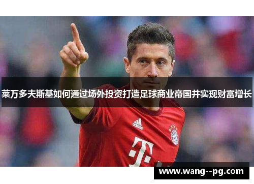 莱万多夫斯基如何通过场外投资打造足球商业帝国并实现财富增长
