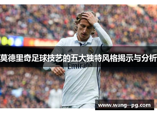莫德里奇足球技艺的五大独特风格揭示与分析