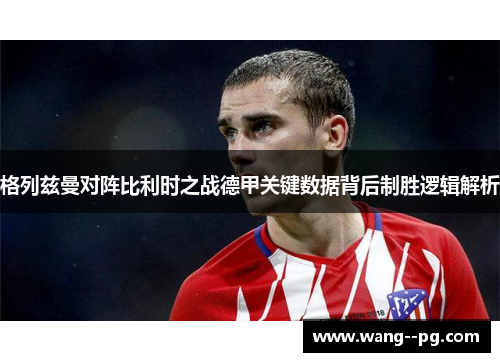 格列兹曼对阵比利时之战德甲关键数据背后制胜逻辑解析