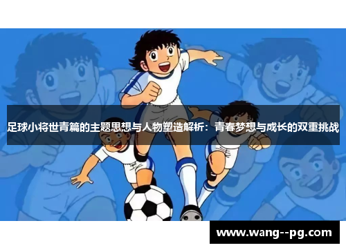 足球小将世青篇的主题思想与人物塑造解析：青春梦想与成长的双重挑战