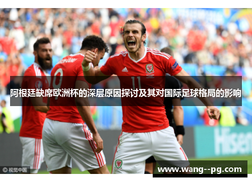 阿根廷缺席欧洲杯的深层原因探讨及其对国际足球格局的影响