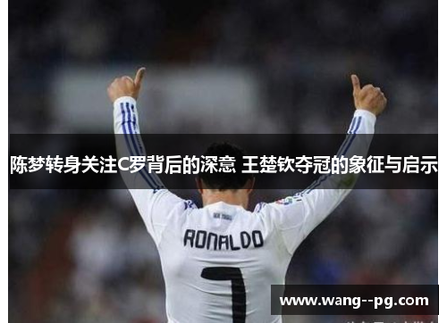 陈梦转身关注C罗背后的深意 王楚钦夺冠的象征与启示