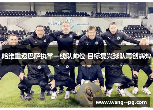 哈维重返巴萨执掌一线队帅位 目标复兴球队再创辉煌