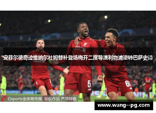 安菲尔德奇迹维纳尔杜姆替补登场梅开二度导演利物浦逆转巴萨史诗