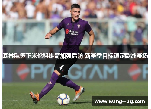 森林队签下米伦科维奇加强后防 新赛季目标锁定欧洲赛场