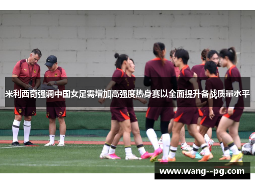 米利西奇强调中国女足需增加高强度热身赛以全面提升备战质量水平