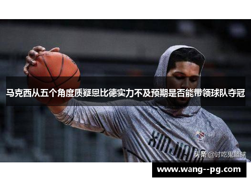 马克西从五个角度质疑恩比德实力不及预期是否能带领球队夺冠