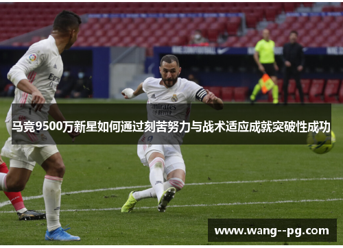 马竞9500万新星如何通过刻苦努力与战术适应成就突破性成功