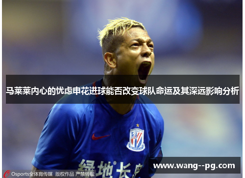 马莱莱内心的忧虑申花进球能否改变球队命运及其深远影响分析