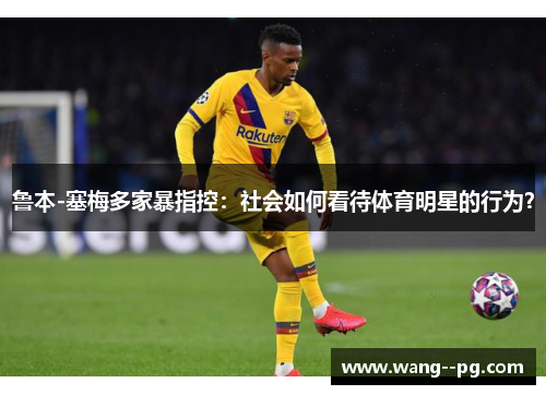 鲁本-塞梅多家暴指控：社会如何看待体育明星的行为？