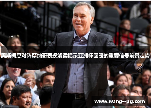 奥斯梅恩对阵摩纳哥表现解读揭示亚洲杯回暖的重要信号前景走势