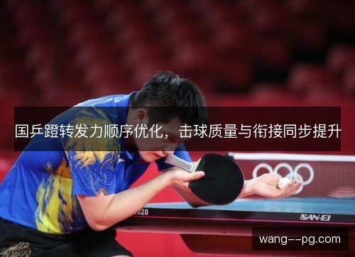 国乒蹬转发力顺序优化，击球质量与衔接同步提升