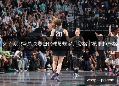 女子美职篮总决赛归化球员规定，资格审核更趋严格
